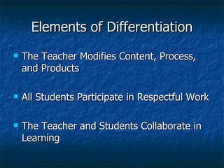Elements of Differentiation The Teacher Modifies Content, Process, and Products All Students Participate in Respectful Work The Teacher and Students Collaborate in Learning 
