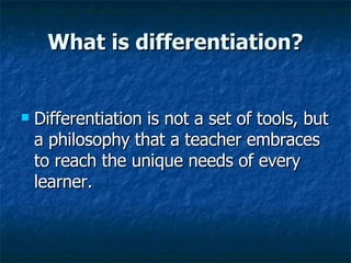 What is differentiation? Differentiation is not a set of tools, but a philosophy that a teacher embraces to reach the unique needs of every learner. 