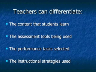 Teachers can differentiate: The content that students learn The assessment tools being used The performance tasks selected The instructional strategies used 
