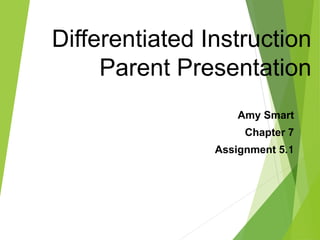 Differentiated Instruction 
Parent Presentation 
Amy Smart 
Chapter 7 
Assignment 5.1 
 
