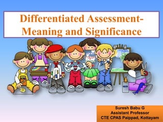 Differentiated Assessment-
Meaning and Significance
Suresh Babu G
Assistant Professor
CTE CPAS Paippad, Kottayam
 