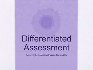 Differentiated
Assessment
 Sydney Tyber, Martina Hradska, Dan McCloy
 
