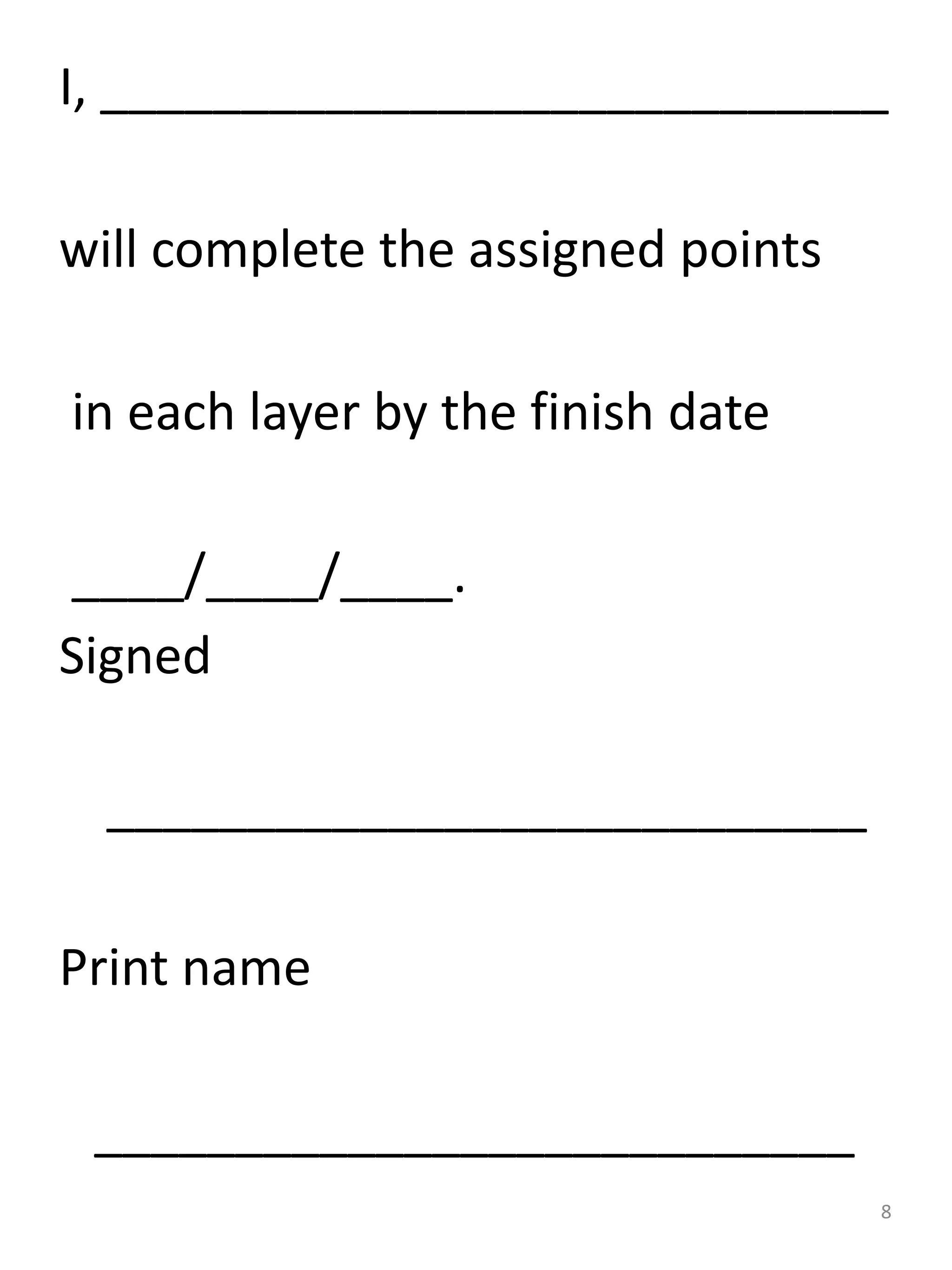 I, ____________________________
will complete the assigned points
in each layer by the finish date
____/____/____.
Signed
___________________________
Print name
___________________________
8
 
