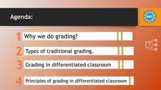 Agenda:
1
2
3
4
Why we do grading?
Types of traditional grading.
Grading in differentiated classroom
Principles of grading in differentiated classroom
 