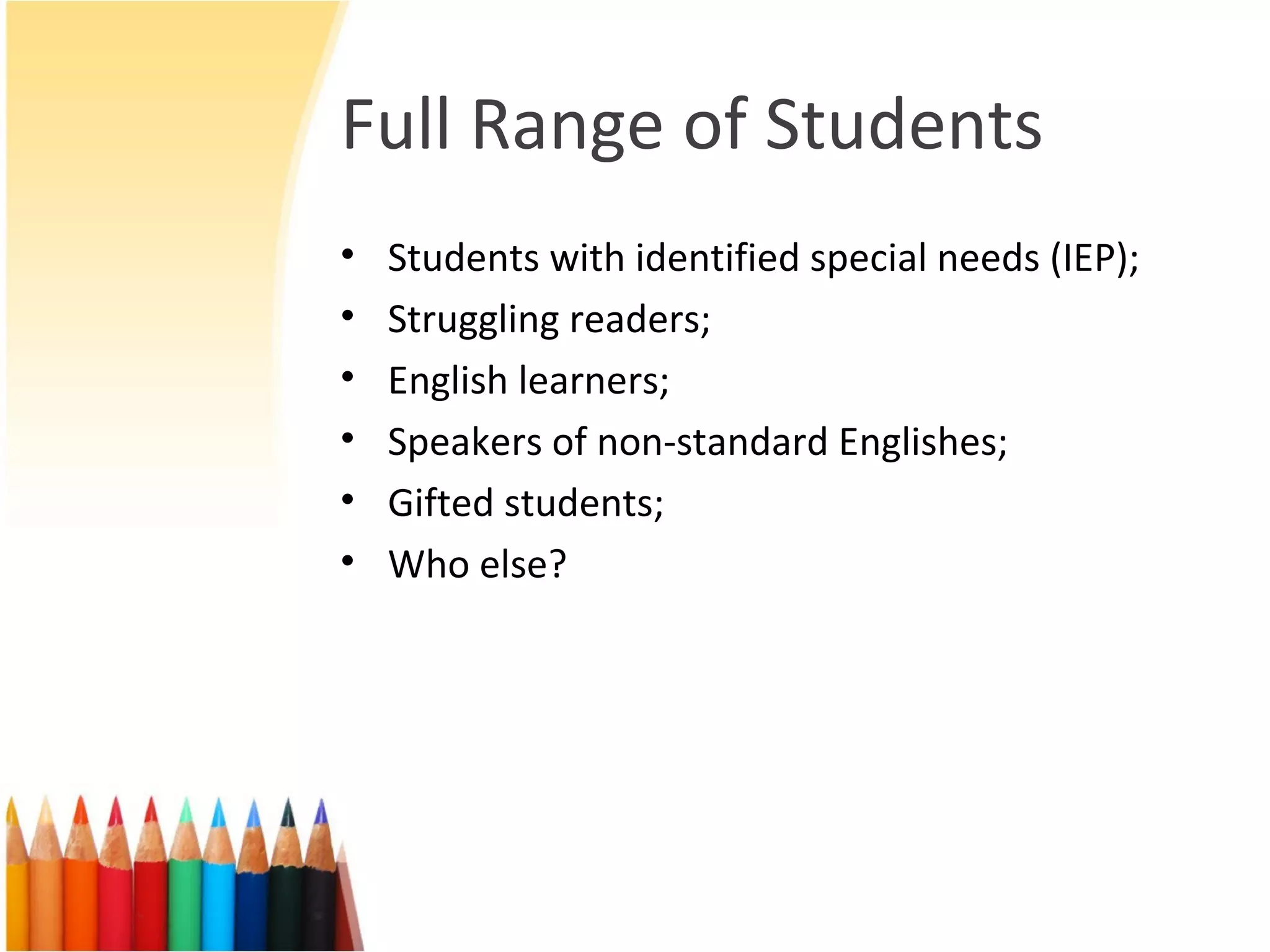 Full Range of Students
• Students with identified special needs (IEP);
• Struggling readers;
• English learners;
• Speakers of non-standard Englishes;
• Gifted students;
• Who else?
 