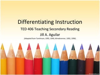 Differentiating Instruction
TED 406 Teaching Secondary Reading
Jill A. Aguilar
(Adapted from Tomlinson, 1995, 1999; Winebrenner, 1992, 1996)
 