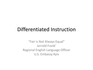 Differentiated Instruction
“Fair is Not Always Equal”
Jerrold Frank’
Regional English Language Officer
U.S. Embassy Kyiv

 