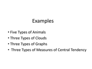 Examples 
• Five Types of Animals 
• Three Types of Clouds 
• Three Types of Graphs 
• Three Types of Measures of Central Tendency 
 