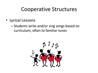 Cooperative Structures 
• Lyrical Lessons 
– Students write and/or sing songs based on 
curriculum, often to familiar tunes 
 