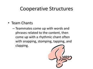Cooperative Structures 
• Team Chants 
– Teammates come up with words and 
phrases related to the content, then 
come up with a rhythmic chant often 
with snapping, stomping, tapping, and 
clapping. 
 