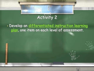 Activity 2 
• Develop an differentiated instruction learning 
plan, one item on each level of assessment. 
 