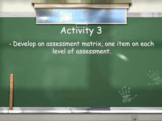 Activity 3 
• Develop an assessment matrix, one item on each 
level of assessment. 
 