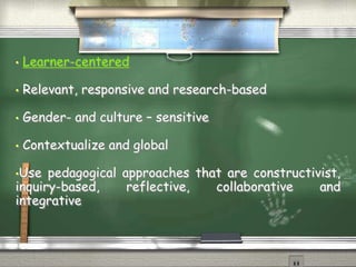 • Learner-centered 
• Relevant, responsive and research-based 
• Gender- and culture – sensitive 
• Contextualize and global 
•Use pedagogical approaches that are constructivist, 
inquiry-based, reflective, collaborative and 
integrative 
 