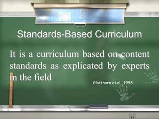 Standards-Based Curriculum 
It is a curriculum based on content 
standards as explicated by experts 
in the field 
Glatthorn et.al., 1998 
 