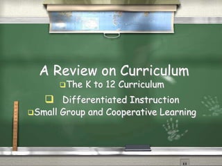 A Review on Curriculum 
The K to 12 Curriculum 
 Differentiated Instruction 
Small Group and Cooperative Learning 
 