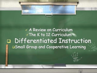  A Review on Curriculum 
The K to 12 Curriculum 
 Differentiated Instruction 
Small Group and Cooperative Learning 
 