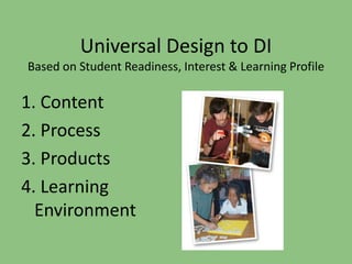 Universal Design to DI 
Based on Student Readiness, Interest & Learning Profile 
1. Content 
2. Process 
3. Products 
4. Learning 
Environment 
 