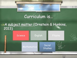 Curriculum is… 
A subject matter (Ornstein & Hunkins, 
2013) 
Science English Filipino 
Mathematics 
Social 
Studies 
 