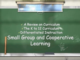  A Review on Curriculum 
The K to 12 Curriculum 
Differentiated Instruction 
Small Group and Cooperative 
Learning 
 