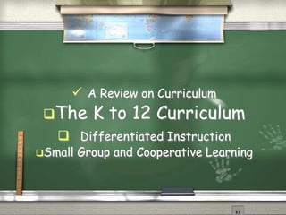  A Review on Curriculum 
The K to 12 Curriculum 
 Differentiated Instruction 
Small Group and Cooperative Learning 
 