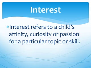 Interest refers to a child’s
affinity, curiosity or passion
for a particular topic or skill.
Interest
 
