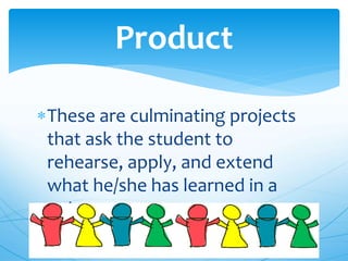 These are culminating projects
that ask the student to
rehearse, apply, and extend
what he/she has learned in a
unit.
Product
 
