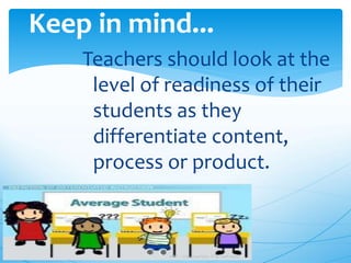 Teachers should look at the
level of readiness of their
students as they
differentiate content,
process or product.
Keep in mind...
 