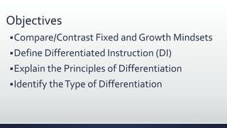 Objectives
Compare/Contrast Fixed and Growth Mindsets
Define Differentiated Instruction (DI)
Explain the Principles of Differentiation
Identify theType of Differentiation
 