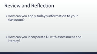 Review and Reflection
 How can you apply today’s information to your
classroom?
 How can you incorporate DI with assessment and
literacy?
 