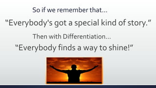 So if we remember that…
“Everybody's got a special kind of story.”
Then with Differentiation…
“Everybody finds a way to shine!”
 