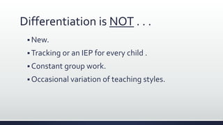 Differentiation is NOT . . .
 New.
 Tracking or an IEP for every child .
 Constant group work.
 Occasional variation of teaching styles.
 
