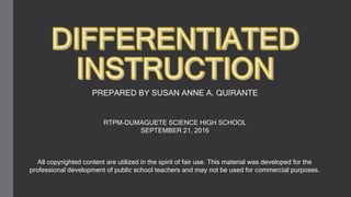 PREPARED BY SUSAN ANNE A. QUIRANTE
RTPM-DUMAGUETE SCIENCE HIGH SCHOOL
SEPTEMBER 21, 2016
All copyrighted content are utilized in the spirit of fair use. This material was developed for the
professional development of public school teachers and may not be used for commercial purposes.
 