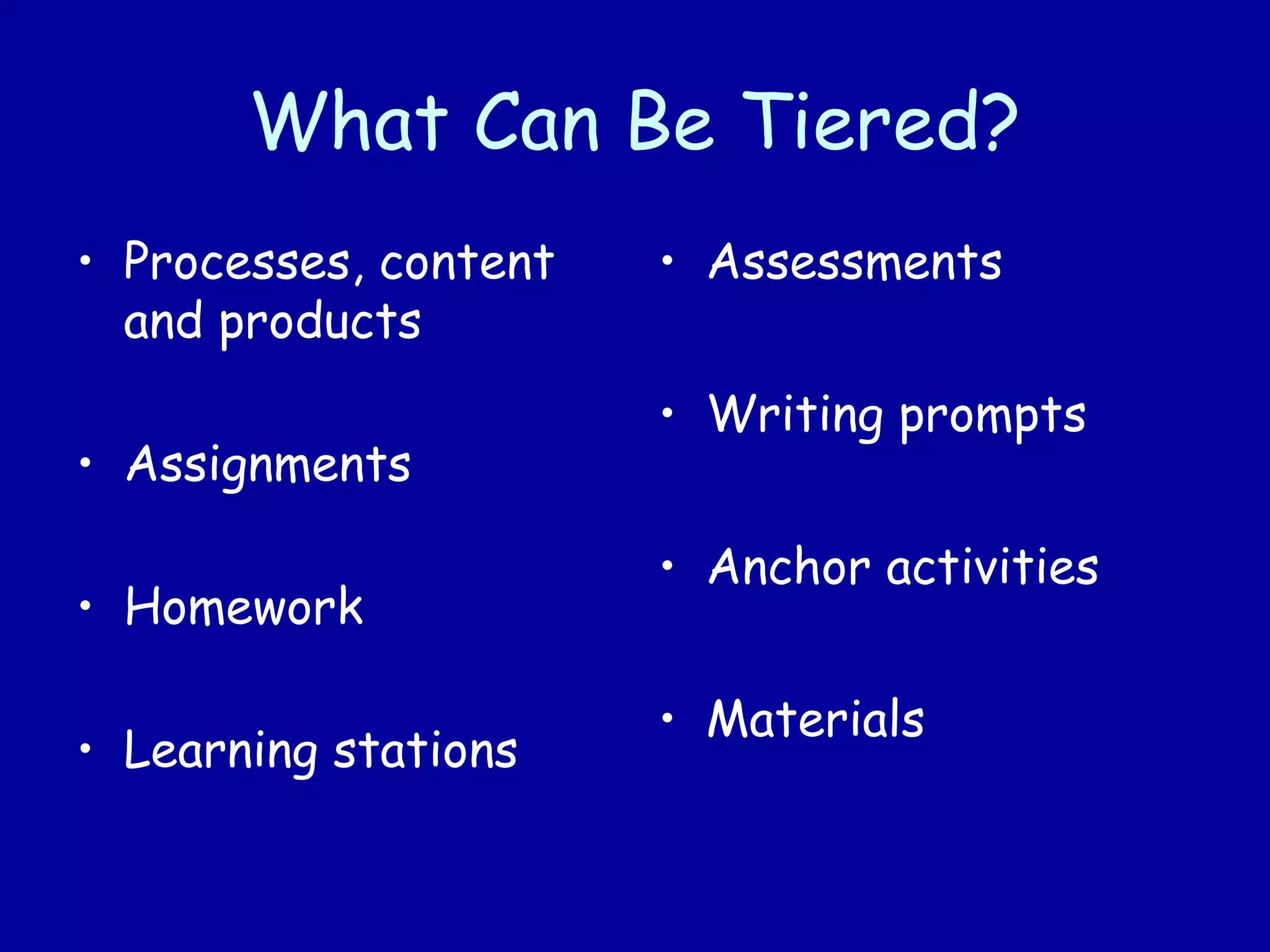 What Can Be Tiered?
• Processes, content
and products
• Assignments
• Homework
• Learning stations
• Assessments
• Writing prompts
• Anchor activities
• Materials
 