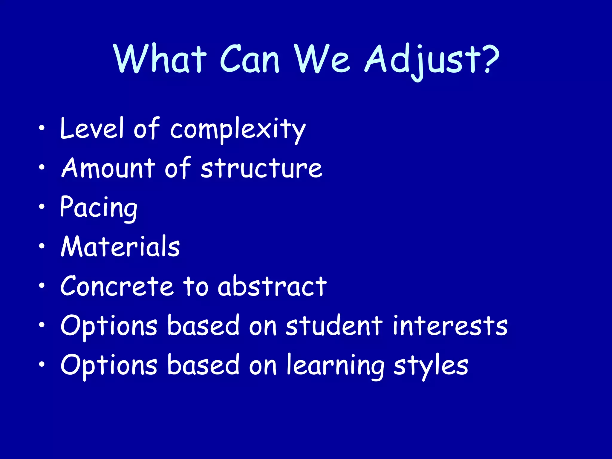 What Can We Adjust?
• Level of complexity
• Amount of structure
• Pacing
• Materials
• Concrete to abstract
• Options based on student interests
• Options based on learning styles
 