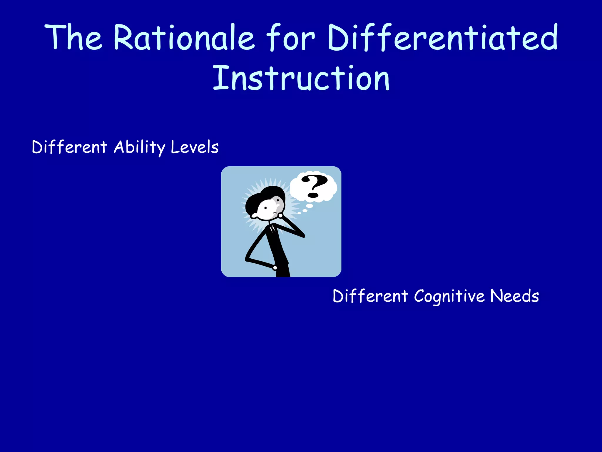 The Rationale for Differentiated
Instruction
Different Ability Levels
Different Cognitive Needs
 