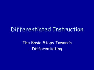 Differentiated Instruction
The Basic Steps Towards
Differentiating
 