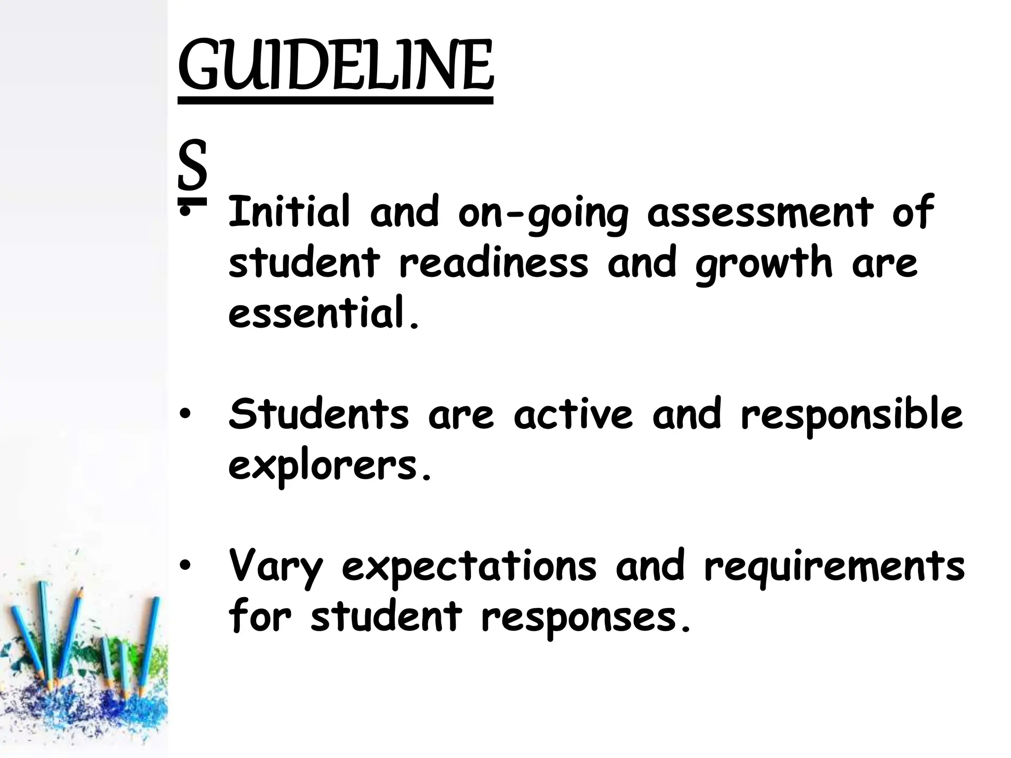 • Initial and on-going assessment of
student readiness and growth are
essential.
• Students are active and responsible
explorers.
• Vary expectations and requirements
for student responses.
GUIDELINE
S
 