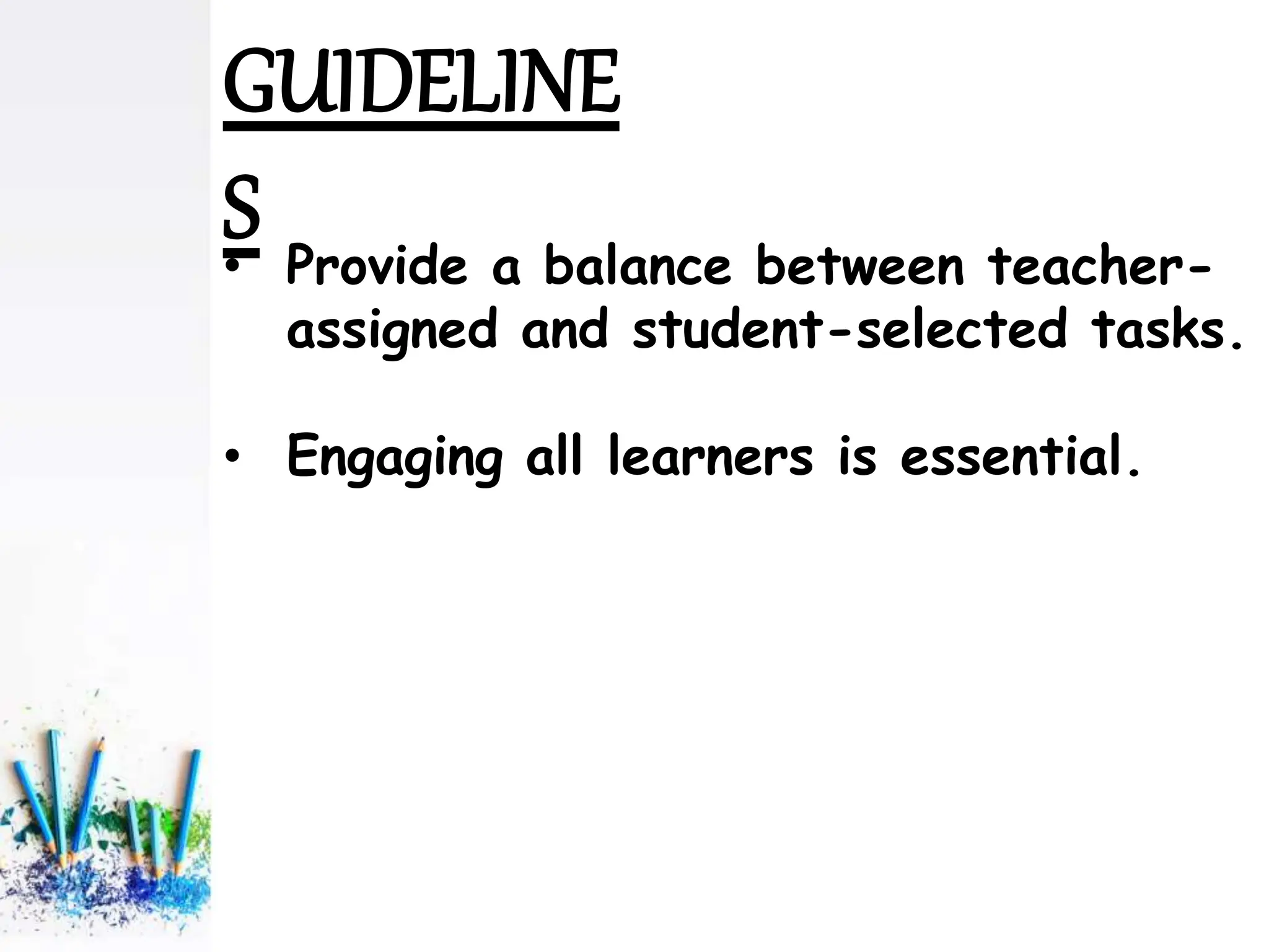 • Provide a balance between teacher-
assigned and student-selected tasks.
• Engaging all learners is essential.
GUIDELINE
S
 