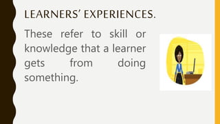 LEARNERS’ EXPERIENCES.
These refer to skill or
knowledge that a learner
gets from doing
something.
 