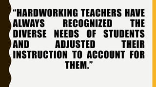 “HARDWORKING TEACHERS HAVE
ALWAYS RECOGNIZED THE
DIVERSE NEEDS OF STUDENTS
AND ADJUSTED THEIR
INSTRUCTION TO ACCOUNT FOR
THEM.”
 