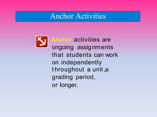 Anchor activities are
ongoing assignments
that students can work
on independentIy
t hroughout a unit ,a
grading period,
or Ionger.
Anchor Activities
 