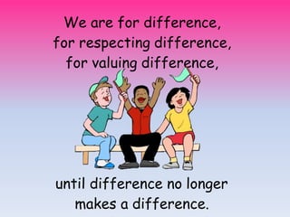 We are for difference,
for respecting difference,
for valuing difference,
until difference no longer
makes a difference.
 
