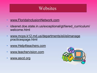 • www.FloridaInclusionNetwork.com
• ideanet.doe.state.in.us/exceptional/gt/tiered_curriculum/
welcome.html
• www.mcps.k12.md.us/departments/eii/eiimanage
practicespage.html
• www.Help4teachers.com
• www.teachervision.com
• www.ascd.org
Websites
 