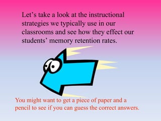 Let’s take a look at the instructional
strategies we typically use in our
classrooms and see how they effect our
students’ memory retention rates.
You might want to get a piece of paper and a
pencil to see if you can guess the correct answers.
 