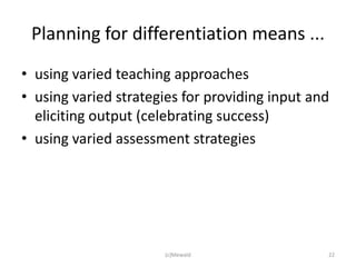 Planning for differentiation means ...
• using varied teaching approaches
• using varied strategies for providing input and
  eliciting output (celebrating success)
• using varied assessment strategies




                      (c)Mewald                 22
 