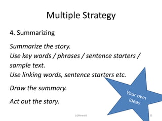 Multiple Strategy
4. Summarizing
Summarize the story.
Use key words / phrases / sentence starters /
sample text.
Use linking words, sentence starters etc.
Draw the summary.
Act out the story.
                      (c)Mewald                 35
 