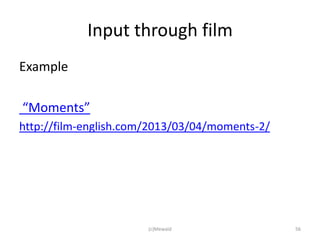 Input through film
Example

“Moments”
http://film-english.com/2013/03/04/moments-2/




                       (c)Mewald                56
 