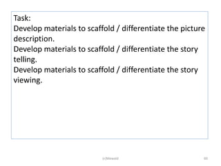 Task:
Develop materials to scaffold / differentiate the picture
description.
Develop materials to scaffold / differentiate the story
telling.
Develop materials to scaffold / differentiate the story
viewing.




                          (c)Mewald                     60
 