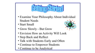 • Examine Your Philosophy About Individual
Student Needs
• Start Small
• Grow Slowly - But Grow
• Envision How an Activity Will Look
• Step Back and Reflect
• Talk with Students Early and Often
• Continue to Empower Students
• Continue to be Analytical
 