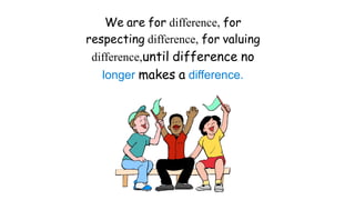 We are for difference, for
respecting difference, for valuing
difference,until difference no
longer makes a difference.
 